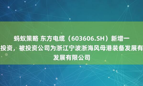 蚂蚁策略 东方电缆（603606.SH）新增一起对外投资，被投资公司为浙江宁波浙海风母港装备发展有限公司