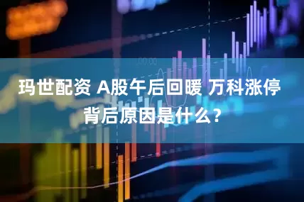 玛世配资 A股午后回暖 万科涨停 背后原因是什么？