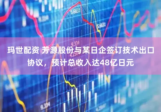 玛世配资 芳源股份与某日企签订技术出口协议，预计总收入达48亿日元