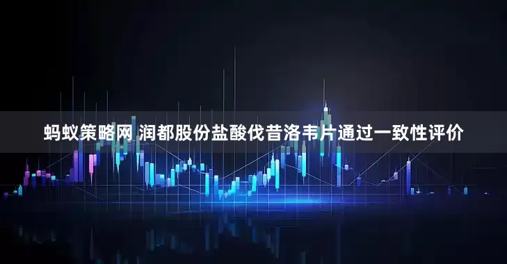 蚂蚁策略网 润都股份盐酸伐昔洛韦片通过一致性评价