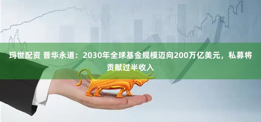 玛世配资 普华永道：2030年全球基金规模迈向200万亿美元，私募将贡献过半收入