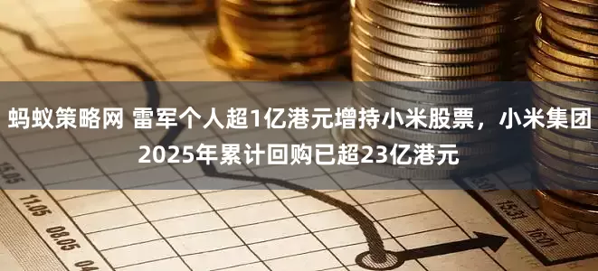 蚂蚁策略网 雷军个人超1亿港元增持小米股票，小米集团2025年累计回购已超23亿港元